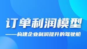 直播 | 訂單利潤模型——構(gòu)建企業(yè)利潤提升的駕駛艙